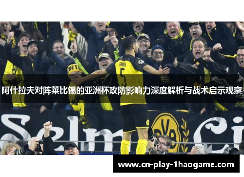 阿什拉夫对阵莱比锡的亚洲杯攻防影响力深度解析与战术启示观察
