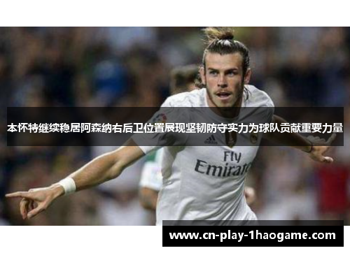 本怀特继续稳居阿森纳右后卫位置展现坚韧防守实力为球队贡献重要力量