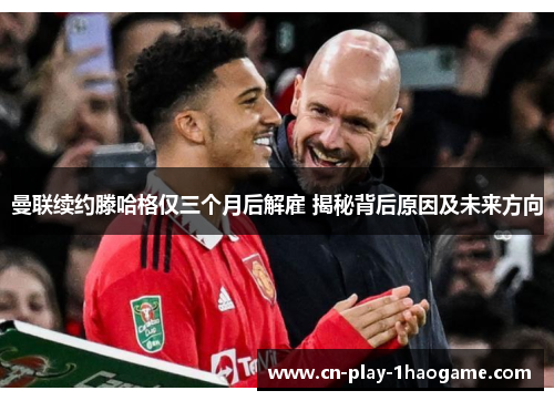 曼联续约滕哈格仅三个月后解雇 揭秘背后原因及未来方向