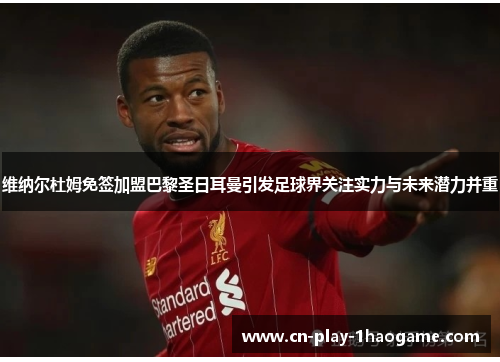 维纳尔杜姆免签加盟巴黎圣日耳曼引发足球界关注实力与未来潜力并重