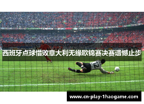 西班牙点球惜败意大利无缘欧锦赛决赛遗憾止步