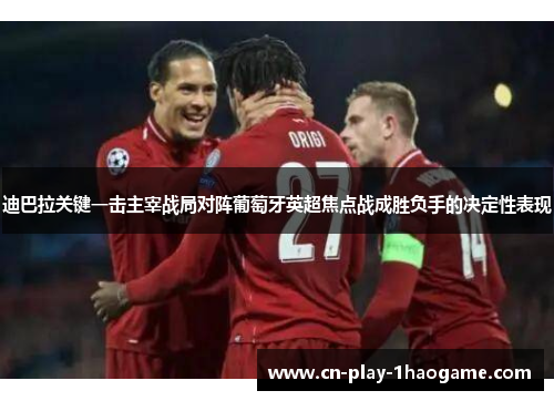迪巴拉关键一击主宰战局对阵葡萄牙英超焦点战成胜负手的决定性表现