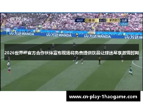 2026世界杯官方合作伙伴宣布现场将免费提供饮品让球迷尽享激情时刻