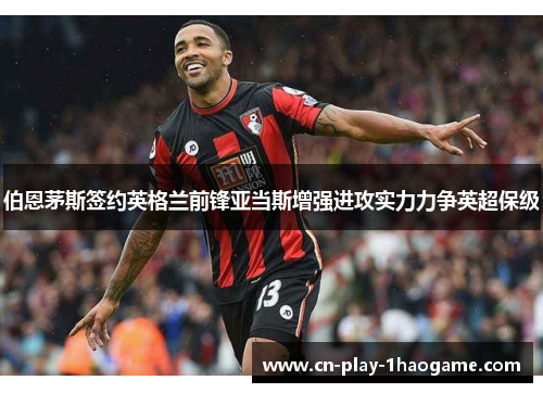 伯恩茅斯签约英格兰前锋亚当斯增强进攻实力力争英超保级